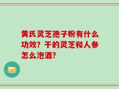 黄氏灵芝孢子粉有什么功效？干的灵芝和人参怎么泡酒？