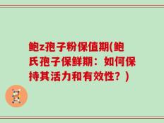 鲍z孢子粉保值期(鲍氏孢子保鲜期：如何保持其活力和有效性？)
