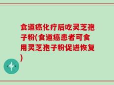 食道癌化疗后吃灵芝孢子粉(食道癌患者可食用灵芝孢子粉促进恢复)