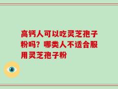 高钙人可以吃灵芝孢子粉吗？哪类人不适合服用灵芝孢子粉