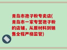青岛市孢子粉专卖店(青岛市一家专营孢子粉的店铺，从原材料到销售全程严格监管)