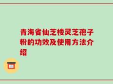 青海省仙芝楼灵芝孢子粉的功效及使用方法介绍