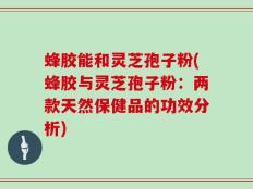 蜂胶能和灵芝孢子粉(蜂胶与灵芝孢子粉：两款天然保健品的功效分析)