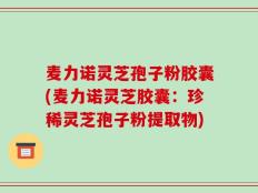 麦力诺灵芝孢子粉胶囊(麦力诺灵芝胶囊：珍稀灵芝孢子粉提取物)