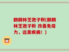 麒麟林芝孢子粉(麒麟林芝孢子粉 改善免疫力，远离疾病！)
