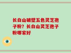 长白山破壁五色灵芝孢子粉？长白山灵芝孢子粉哪家好