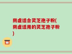 阴虚适合灵芝孢子粉(阴虚适用的灵芝孢子粉)