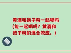 黄酒和孢子粉一起喝吗(能一起喝吗？黄酒和孢子粉的混合效应。)