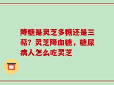 降糖是灵芝多糖还是三萜？灵芝降血糖，糖尿病人怎么吃灵芝