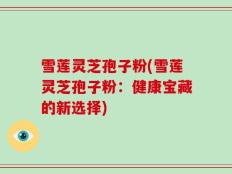 雪莲灵芝孢子粉(雪莲灵芝孢子粉：健康宝藏的新选择)