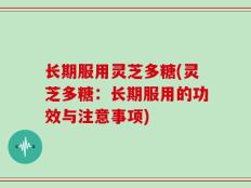 长期服用灵芝多糖(灵芝多糖：长期服用的功效与注意事项)