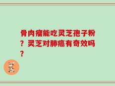 骨肉瘤能吃灵芝孢子粉？灵芝对肺癌有奇效吗？