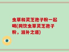 虫草和灵芝孢子粉一起喝(同饮虫草灵芝孢子粉，滋补之道)
