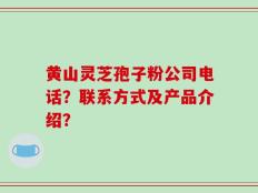 黄山灵芝孢子粉公司电话？联系方式及产品介绍？