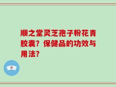 顺之堂灵芝孢子粉花青胶囊？保健品的功效与用法？