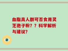 血脂高人群可否食用灵芝孢子粉？？科学解析与建议？