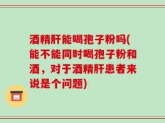 酒精肝能喝孢子粉吗(能不能同时喝孢子粉和酒，对于酒精肝患者来说是个问题)