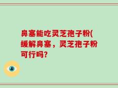 鼻塞能吃灵芝孢子粉(缓解鼻塞，灵芝孢子粉可行吗？
