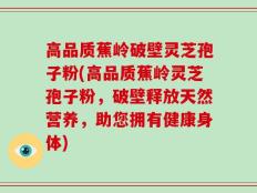 高品质蕉岭破壁灵芝孢子粉(高品质蕉岭灵芝孢子粉，破壁释放天然营养，助您拥有健康身体)