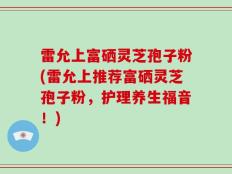 雷允上富硒灵芝孢子粉(雷允上推荐富硒灵芝孢子粉，护理养生福音！)