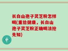 长白山孢子灵芝粉怎样喝(重拾健康，长白山孢子灵芝粉正确喝法抢先知)