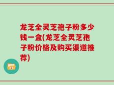 龙芝全灵芝孢子粉多少钱一盒(龙芝全灵芝孢子粉价格及购买渠道推荐)