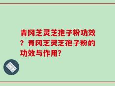 青冈芝灵芝孢子粉功效？青冈芝灵芝孢子粉的功效与作用？