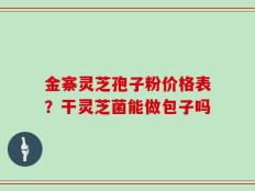 金寨灵芝孢子粉价格表？干灵芝菌能做包子吗