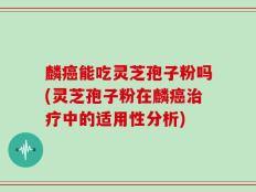 麟癌能吃灵芝孢子粉吗(灵芝孢子粉在麟癌治疗中的适用性分析)