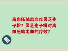 高血压脑出血吃灵芝孢子粉？灵芝孢子粉对高血压脑出血的疗效？