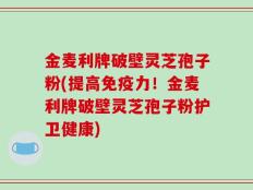 金麦利牌破壁灵芝孢子粉(提高免疫力！金麦利牌破壁灵芝孢子粉护卫健康)
