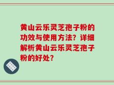 黄山云乐灵芝孢子粉的功效与使用方法？详细解析黄山云乐灵芝孢子粉的好处？