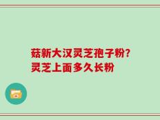 菇新大汉灵芝孢子粉？灵芝上面多久长粉