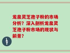龙泉灵芝孢子粉的市场分析？深入剖析龙泉灵芝孢子粉市场的现状与前景？