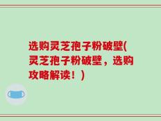 选购灵芝孢子粉破壁(灵芝孢子粉破壁，选购攻略解读！)
