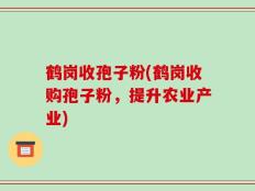 鹤岗收孢子粉(鹤岗收购孢子粉，提升农业产业)