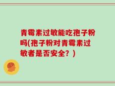 青霉素过敏能吃孢子粉吗(孢子粉对青霉素过敏者是否安全？)