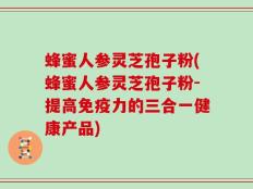 蜂蜜人参灵芝孢子粉(蜂蜜人参灵芝孢子粉-提高免疫力的三合一健康产品)