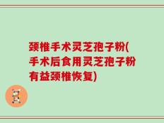 颈椎手术灵芝孢子粉(手术后食用灵芝孢子粉有益颈椎恢复)
