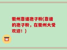 衢州靠谱孢子粉(靠谱的孢子粉，在衢州大受欢迎！)