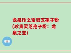 龙泉珍之宝灵芝孢子粉(珍贵灵芝孢子粉：龙泉之宝)