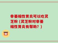 非萎缩性胃炎可以吃灵芝粉 (灵芝粉对非萎缩性胃炎有帮助？)