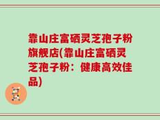 靠山庄富硒灵芝孢子粉旗舰店(靠山庄富硒灵芝孢子粉：健康高效佳品)