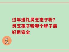 过年送礼灵芝孢子粉？灵芝孢子粉哪个牌子最好用安全