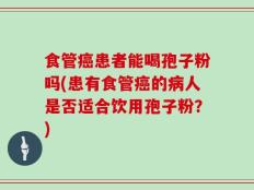食管癌患者能喝孢子粉吗(患有食管癌的病人是否适合饮用孢子粉？)