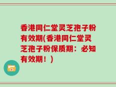 香港同仁堂灵芝孢子粉有效期(香港同仁堂灵芝孢子粉保质期：必知有效期！)