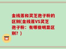 金线莲和灵芝孢子粉的区别(金线莲VS灵芝孢子粉：有哪些明显区别？)