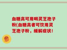 血糖高可用喝灵芝孢子粉(血糖高者可饮用灵芝孢子粉，缓解症状！