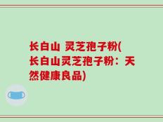 长白山 灵芝孢子粉(长白山灵芝孢子粉：天然健康良品)