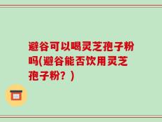 避谷可以喝灵芝孢子粉吗(避谷能否饮用灵芝孢子粉？)